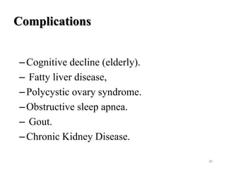 Complications
– Cognitive decline (elderly).
– Fatty liver disease,
– Polycystic ovary syndrome.
– Obstructive sleep apnea.
– Gout.
– Chronic Kidney Disease.
30

 