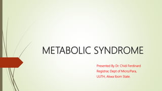 METABOLIC SYNDROME
Presented By Dr. Chidi Ferdinard
Registrar, Dept of Micro/Para,
UUTH, Akwa Ibom State.
 