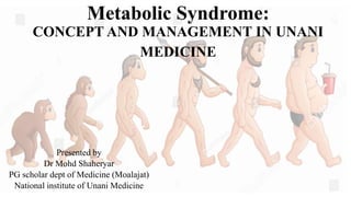 Metabolic Syndrome:
CONCEPT AND MANAGEMENT IN UNANI
MEDICINE
Presented by
Dr Mohd Shaheryar
PG scholar dept of Medicine (Moalajat)
National institute of Unani Medicine
 