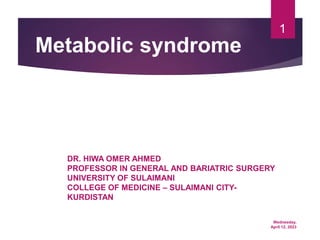 Wednesday,
April 12, 2023
1
Metabolic syndrome
DR. HIWA OMER AHMED
PROFESSOR IN GENERAL AND BARIATRIC SURGERY
UNIVERSITY OF SULAIMANI
COLLEGE OF MEDICINE – SULAIMANI CITY-
KURDISTAN
 