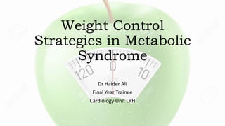Weight Control
Strategies in Metabolic
Syndrome
Dr Haider Ali
Final Year Trainee
Cardiology Unit LRH
 