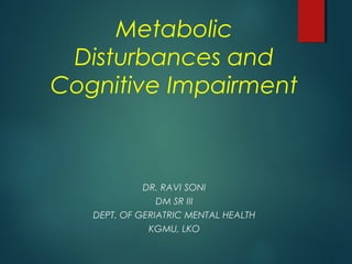 Metabolic
Disturbances and
Cognitive Impairment
DR. RAVI SONI
DM SR III
DEPT. OF GERIATRIC MENTAL HEALTH
KGMU, LKO
 