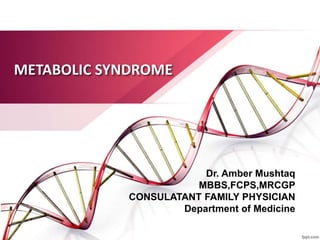 METABOLIC SYNDROME
Dr. Amber Mushtaq
MBBS,FCPS,MRCGP
CONSULATANT FAMILY PHYSICIAN
Department of Medicine
 