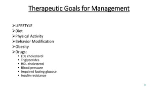 Therapeutic Goals for Management
LIFESTYLE
Diet
Physical Activity
Behavior Modification
Obesity
Drugs:
• LDL cholesterol
• Triglycerides
• HDL cholesterol
• Blood pressure
• Impaired fasting glucose
• Insulin resistance
25
 