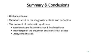 Summary & Conclusions
• Global epidemic
• Variations exist in the diagnostic criteria and definition
• The concept of metabolic syndrome
• Based on visceral fat accumulation & Insulin resistance
• Major target for the prevention of cardiovascular disease
• Lifestyle modification
29
 