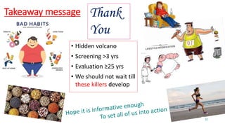 Takeaway message
• Hidden volcano
• Screening >3 yrs
• Evaluation ≥25 yrs
• We should not wait till
these killers develop
Thank
You
32
 