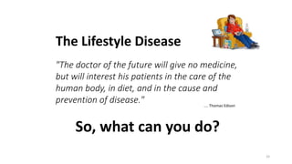 "The doctor of the future will give no medicine,
but will interest his patients in the care of the
human body, in diet, and in the cause and
prevention of disease." .... Thomas Edison
So, what can you do?
The Lifestyle Disease
33
 