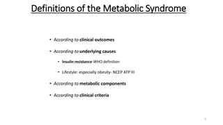 Definitions of the Metabolic Syndrome
• According to clinical outcomes
• According to underlying causes
• Insulin resistance-WHO definition
• Lifestyle: especially obesity- NCEP ATP III
• According to metabolic components
• According to clinical criteria
7
 
