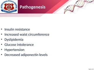 Pathogenesis
• Insulin resistance
• Increased waist circumference
• Dyslipidemia
• Glucose intolerance
• Hypertension
• Decreased adiponectin levels
 