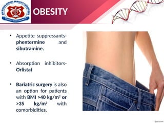 • Appetite suppressants-
phentermine and
sibutramine.
• Absorption inhibitors-
Orlistat
• Bariatric surgery is also
an option for patients
with BMI >40 kg/m2
or
>35 kg/m2
with
comorbidities.
OBESITY
 