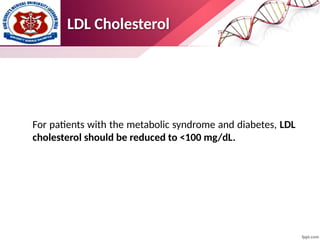 LDL Cholesterol
For patients with the metabolic syndrome and diabetes, LDL
cholesterol should be reduced to <100 mg/dL.
 