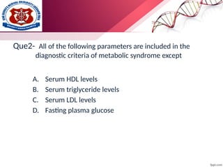 Que2- All of the following parameters are included in the
diagnostic criteria of metabolic syndrome except
A. Serum HDL levels
B. Serum triglyceride levels
C. Serum LDL levels
D. Fasting plasma glucose
 