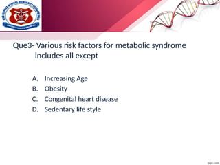 Que3- Various risk factors for metabolic syndrome
includes all except
A. Increasing Age
B. Obesity
C. Congenital heart disease
D. Sedentary life style
 