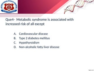 Que4- Metabolic syndrome is associated with
increased risk of all except
A. Cardiovascular disease
B. Type 2 diabetes mellitus
C. Hypothyroidism
D. Non-alcoholic fatty liver disease
 
