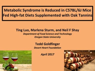 Metabolic Syndrome is Reduced in C57BL/6J Mice
Fed High-fat Diets Supplemented with Oak Tannins
Ting Luo, Marlena Sturm, and Neil F Shay
Department of Food Science and Technology
Oregon State University
Tedd Goldfinger
Desert Heart Foundation
April 2017
 
