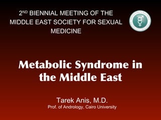 2ND BIENNIAL MEETING OF THE
MIDDLE EAST SOCIETY FOR SEXUAL
MEDICINE

Metabolic Syndrome in
the Middle East
Tarek Anis, M.D.

Prof. of Andrology, Cairo University

 