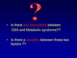 • Is there any association between
OSA and Metabolic syndrome??
• Is there a causality between these two
factors ??
 