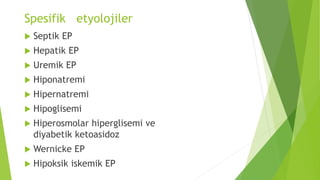 Spesifik etyolojiler
 Septik EP
 Hepatik EP
 Uremik EP
 Hiponatremi
 Hipernatremi
 Hipoglisemi
 Hiperosmolar hiperglisemi ve
diyabetik ketoasidoz
 Wernicke EP
 Hipoksik iskemik EP
 