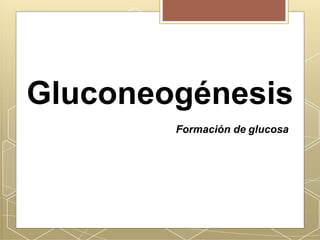 Gluconeogénesis
Formación de glucosa
 