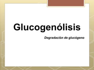Glucogenólisis
Degradación de glucógeno
 