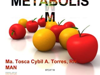 METABOLISM Ma. Tosca Cybil A. Torres, RN, MAN MTCAT &apos;09 