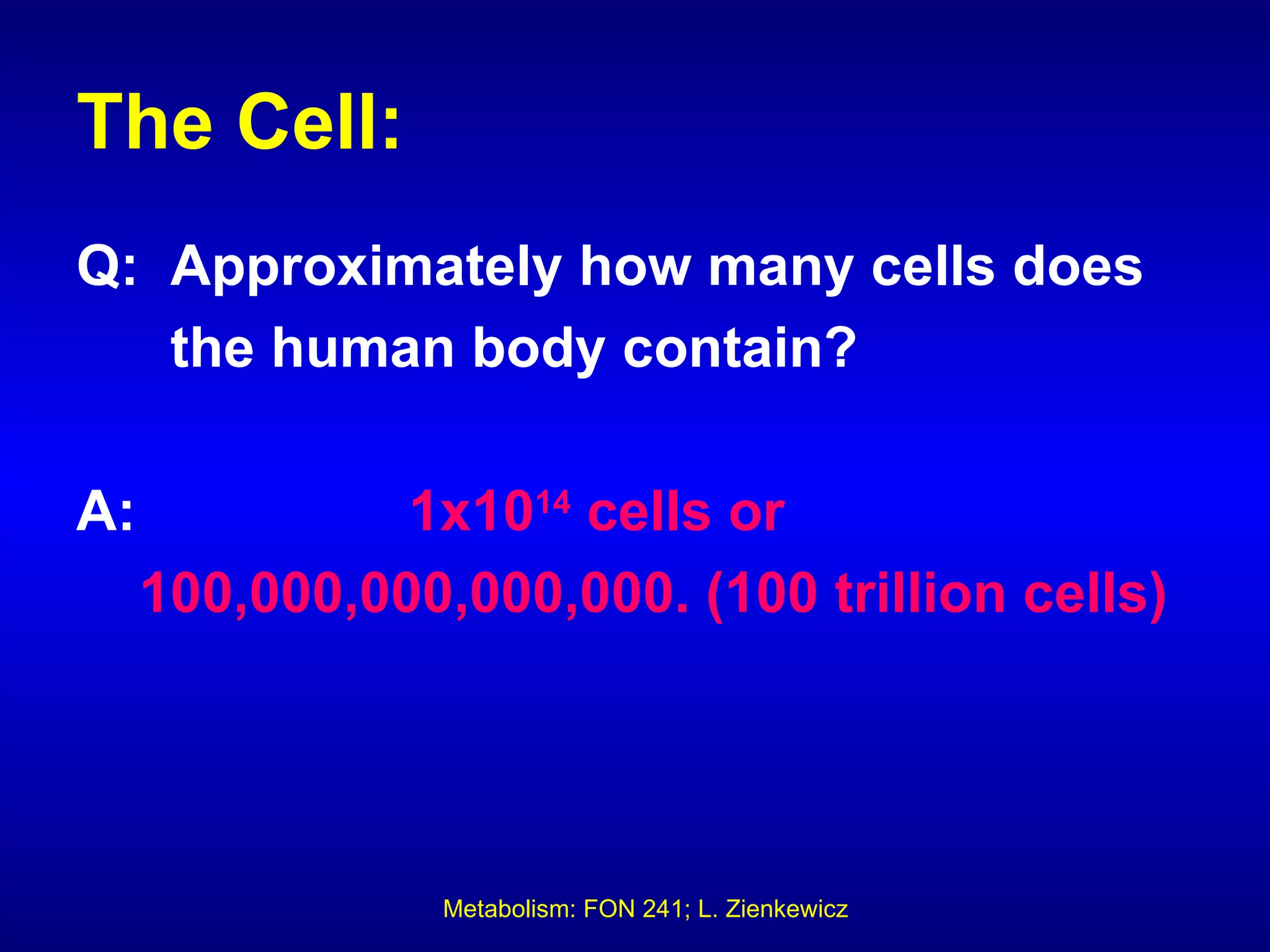 The Cell:
Q: Approximately how many cells does
   the human body contain?

A:             1x1014 cells or
     100,000,000,000,000. (100 trillion cells)




                 Metabolism: FON 241; L. Zienkewicz
 