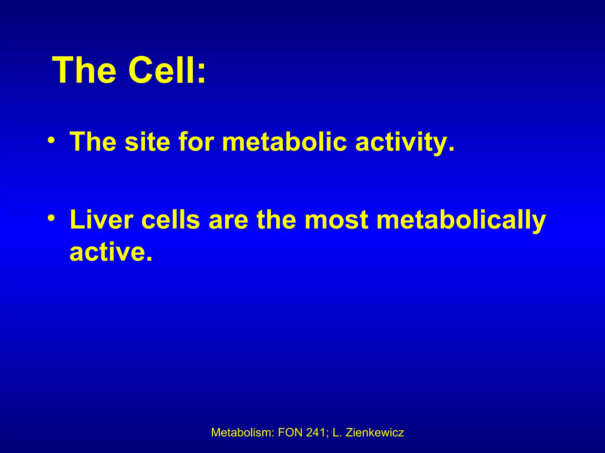 The Cell:
• The site for metabolic activity.

• Liver cells are the most metabolically
  active.




             Metabolism: FON 241; L. Zienkewicz
 
