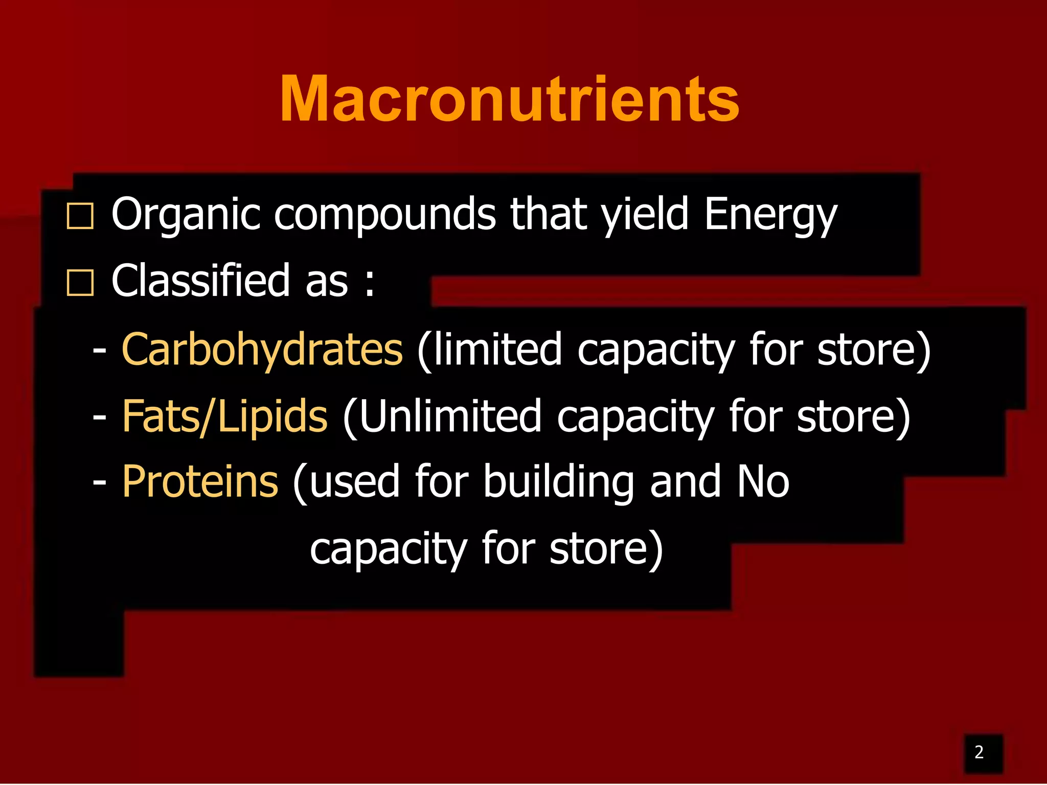Macronutrients


Organic compounds that yield Energy



Classified as :

- Carbohydrates (limited capacity for store)
- Fats/Lipids (Unlimited capacity for store)
- Proteins (used for building and No
capacity for store)

2

 