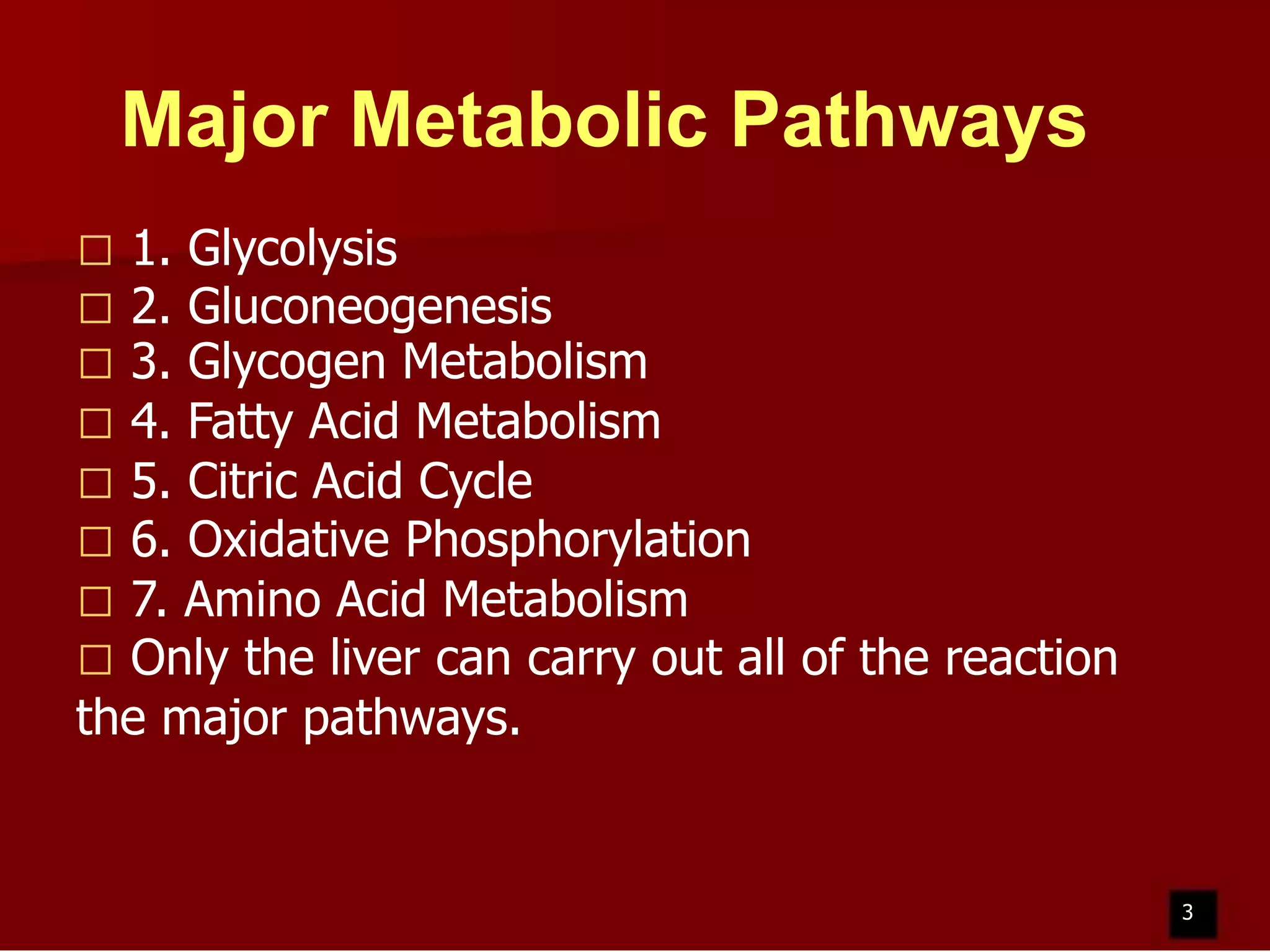 Major Metabolic Pathways
1. Glycolysis
2. Gluconeogenesis
3. Glycogen Metabolism
 4. Fatty Acid Metabolism
 5. Citric Acid Cycle
 6. Oxidative Phosphorylation
 7. Amino Acid Metabolism
 Only the liver can carry out all of the reaction
the major pathways.




3

 