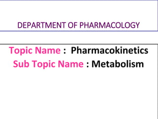 DEPARTMENT OF PHARMACOLOGY
Topic Name : Pharmacokinetics
Sub Topic Name : Metabolism
 