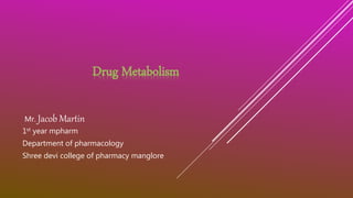 Drug Metabolism
Mr. Jacob Martin
1st year mpharm
Department of pharmacology
Shree devi college of pharmacy manglore
 