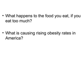 • What happens to the food you eat, if you
eat too much?
• What is causing rising obesity rates in
America?
 