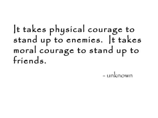 It takes physical courage to
stand up to enemies. It takes
moral courage to stand up to
friends.
- unknown
 