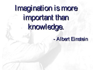 Imagination ismoreImagination ismore
important thanimportant than
knowledge.knowledge.
- Albert Einstein- Albert Einstein
 