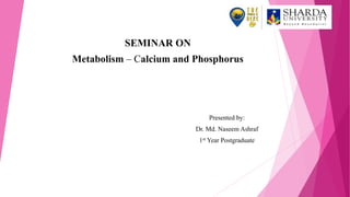 SEMINAR ON
Metabolism – Calcium and Phosphorus
Presented by:
Dr. Md. Naseem Ashraf
1st Year Postgraduate
 