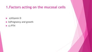 1.Factors acting on the mucosal cells
 a)Vitamin D
 b)Pregnancy and growth
 c) PTH
 
