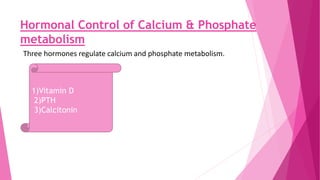 Hormonal Control of Calcium & Phosphate
metabolism
Three hormones regulate calcium and phosphate metabolism.
1)Vitamin D
2)PTH
3)Calcitonin
 