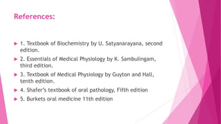References:
 1. Textbook of Biochemistry by U. Satyanarayana, second
edition.
 2. Essentials of Medical Physiology by K. Sambulingam,
third edition.
 3. Textbook of Medical Physiology by Guyton and Hall,
tenth edition.
 4. Shafer’s textbook of oral pathology, Fifth edition
 5. Burkets oral medicine 11th edition
 