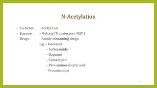 N-Acetylation
• Co-factor : - Acetyl CoA
• Enzyme : - N-Acetyl Transferase ( NAT )
• Drugs : - Amide-containing drugs,
e.g. – Isoniazid
- Sulfonamide
- Dapsone
- Clonazepam
- Para aminosalicylic acid
Procainamide
32
 