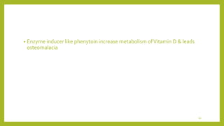• Enzyme inducer like phenytoin increase metabolism ofVitamin D & leads
osteomalacia
39
 