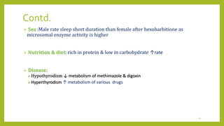 Contd.
 Sex :Male rate sleep short duration than female after hexobarbitione as
microsomal enzyme activity is higher
 Nutrition & diet: rich in protein & low in carbohydrate ↑rate
 Disease:
Hypothyrodism ↓ metabolism of methimazole & digoxin
Hyperthyrodism ↑ metabolism of various drugs
44
 