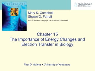 Mary K. Campbell
         Shawn O. Farrell
         http://academic.cengage.com/chemistry/campbell




              Chapter 15
The Importance of Energy Changes and
      Electron Transfer in Biology



      Paul D. Adams • University of Arkansas
 