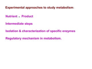 Experimental approaches to study metabolism:
Nutrient Product
Intermediate steps
Isolation & characterization of specific enzymes
Regulatory mechanism in metabolism.
 