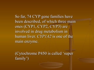 So far, 74 CYP gene families have
been described, of which three main
ones (CYP1, CYP2, CYP3) are
involved in drug metabolism in
human liver. CYP1A2 is one of the
main enzyme.

(Cytochrome P450 is called ‘super
family’)
 