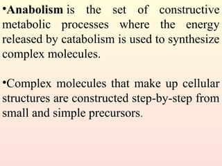 •Anabolism is the set of constructive
metabolic processes where the energy
released by catabolism is used to synthesize
complex molecules.
•Complex molecules that make up cellular
structures are constructed step-by-step from
small and simple precursors.
 