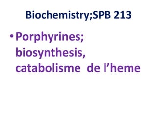 Biochemistry;SPB 213
•Porphyrines;
biosynthesis,
catabolisme de l’heme
 