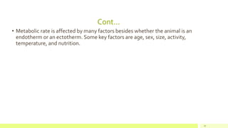 Cont…
• Metabolic rate is affected by many factors besides whether the animal is an
endotherm or an ectotherm. Some key factors are age, sex, size, activity,
temperature, and nutrition.
20
 