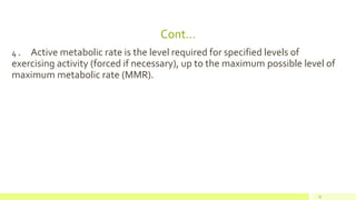 Cont…
32
4 . Active metabolic rate is the level required for specified levels of
exercising activity (forced if necessary), up to the maximum possible level of
maximum metabolic rate (MMR).
 