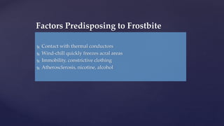  Contact with thermal conductors
 Wind-chill quickly freezes acral areas
 Immobility, constrictive clothing
 Atherosclerosis, nicotine, alcohol
Factors Predisposing to Frostbite
 