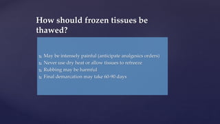  May be intensely painful (anticipate analgesics orders)
 Never use dry heat or allow tissues to refreeze
 Rubbing may be harmful
 Final demarcation may take 60-90 days
How should frozen tissues be
thawed?
 